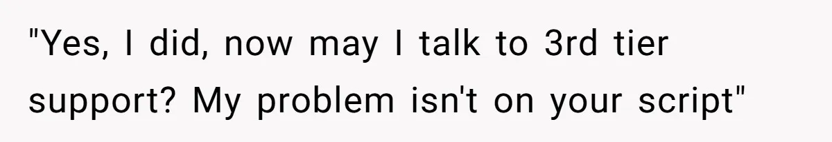 "Yes, I did, now may I talk to 3rd tier support? My problem isn't on your script"