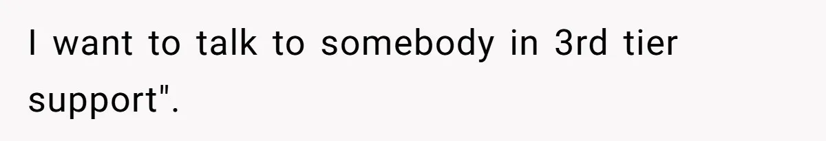 I want to talk to somebody in 3rd tier support".