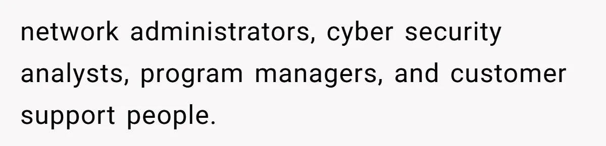 network administrators, cyber security analysts, program managers, and customer support people.