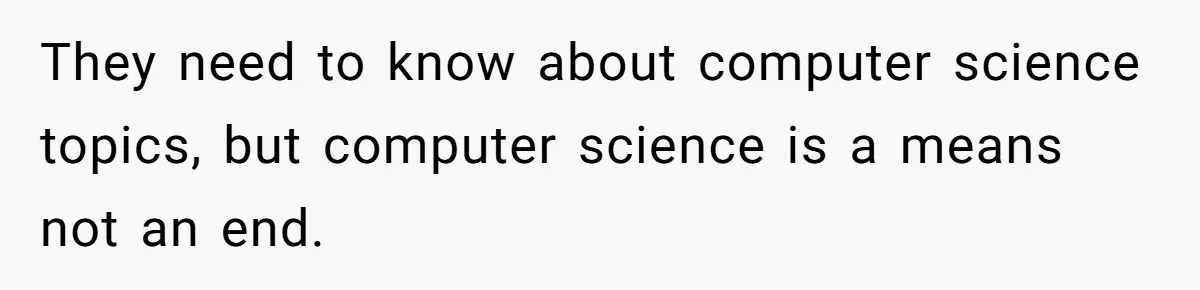 They need to know about computer science topics, but computer science is a means not an end.