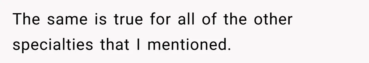 The same is true for all of the other specialties that I mentioned.