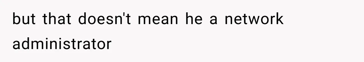 but that doesn't mean he a network administrator