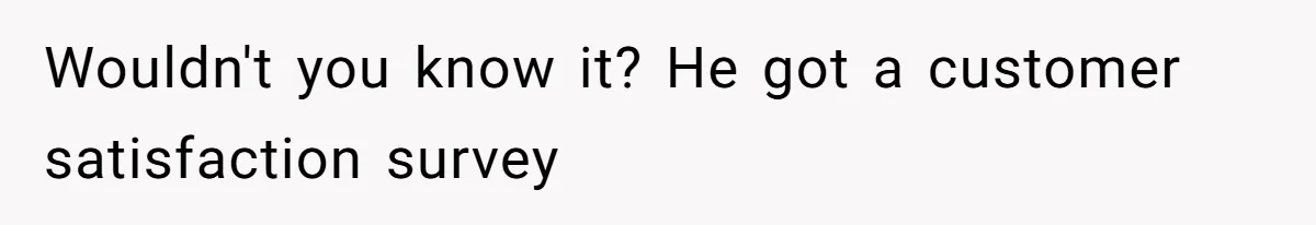 Wouldn't you know it? He got a customer satisfaction survey