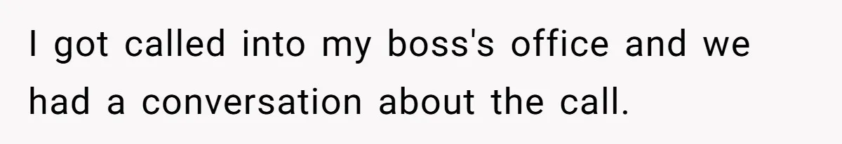 I got called into my boss's office and we had a conversation about the call.