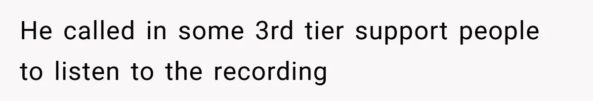 He called in some 3rd tier support people to listen to the recording