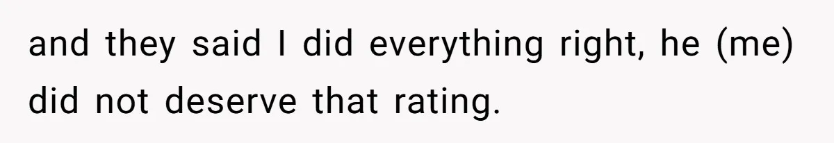 and they said I did everything right, he (me) did not deserve that rating.