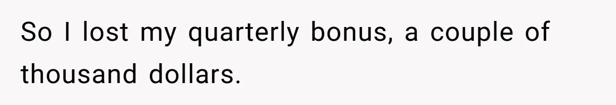So I lost my quarterly bonus, a couple of thousand dollars.