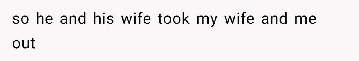 so he and his wife took my wife and me out