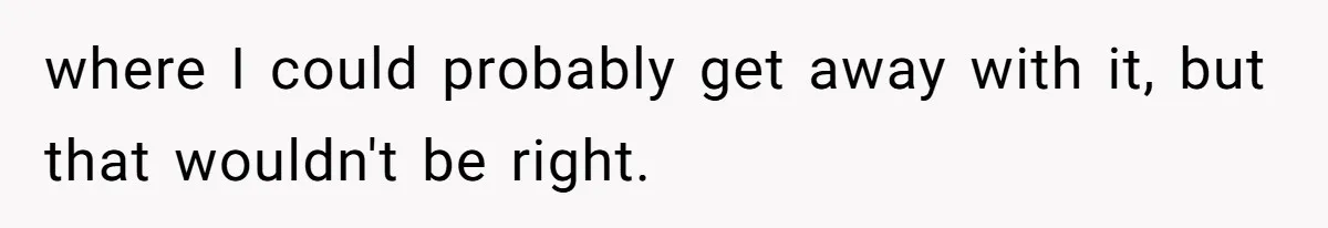 where I could probably get away with it, but that wouldn't be right.