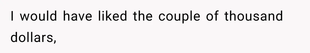 I would have liked the couple of thousand dollars,
