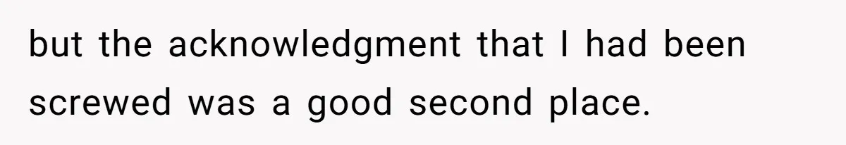 but the acknowledgment that I had been screwed was a good second place.