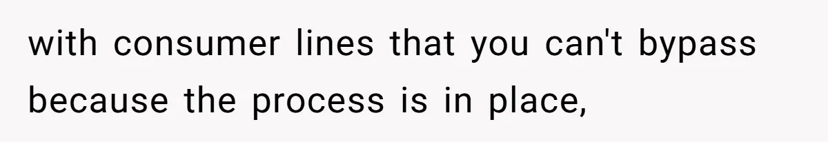 with consumer lines that you can't bypass because the process is in place,