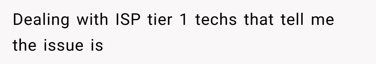 Dealing with ISP tier 1 techs that tell me the issue is