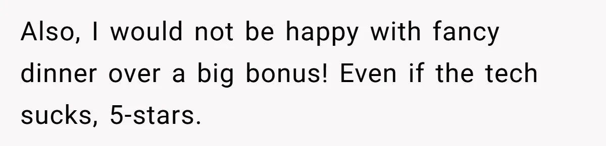 Also, I would not be happy with fancy dinner over a big bonus! Even if the tech sucks, 5-stars.