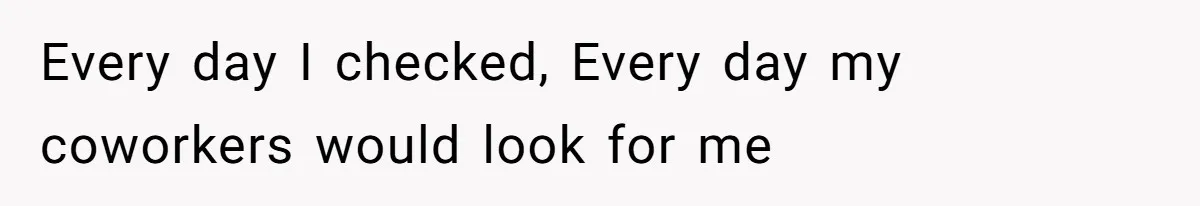 Every day I checked, Every day my coworkers would look for me