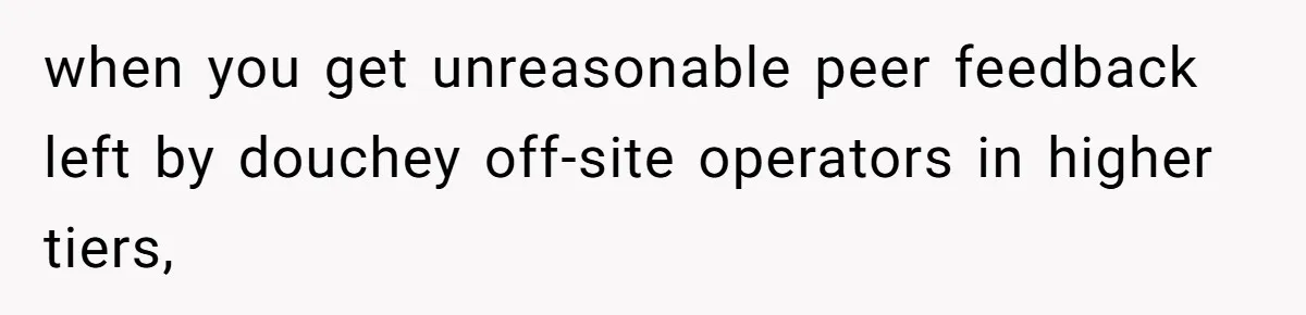 when you get unreasonable peer feedback left by douchey off-site operators in higher tiers,