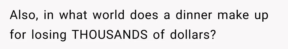 Also, in what world does a dinner make up for losing THOUSANDS of dollars?