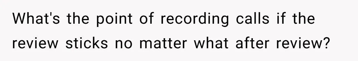 What's the point of recording calls if the review sticks no matter what after review?