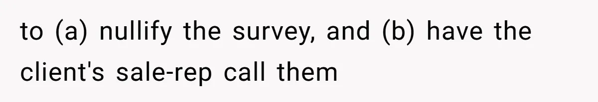to (a) nullify the survey, and (b) have the client's sale-rep call them