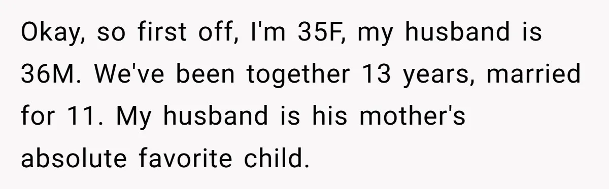 Okay, so first off, I'm 35F, my husband is 36M. We've been together 13 years, married for 11. My husband is his mother's absolute favorite child.