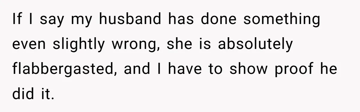 If I say my husband has done something even slightly wrong, she is absolutely flabbergasted, and I have to show proof he did it.