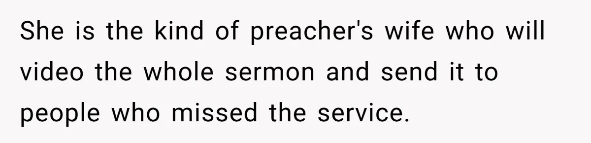She is the kind of preacher's wife who will video the whole sermon and send it to people who missed the service.