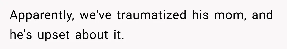 Apparently, we've traumatized his mom, and he's upset about it.