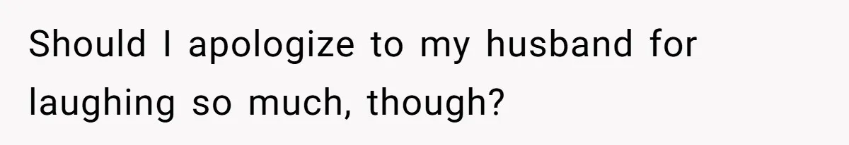 Should I apologize to my husband for laughing so much, though?