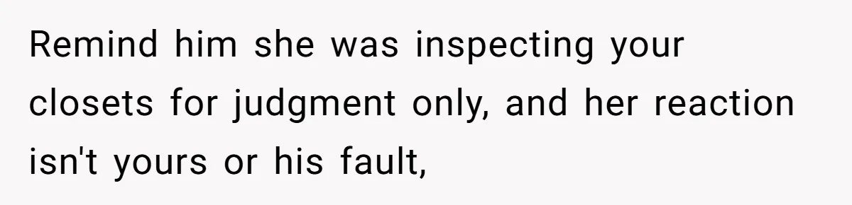 Remind him she was inspecting your closets for judgment only, and her reaction isn't yours or his fault,