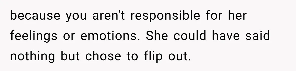 because you aren't responsible for her feelings or emotions. She could have said nothing but chose to flip out.