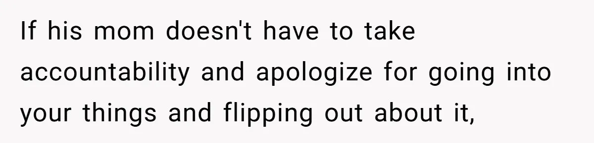 If his mom doesn't have to take accountability and apologize for going into your things and flipping out about it,