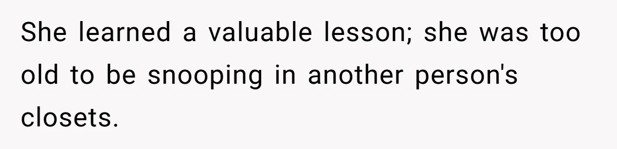 She learned a valuable lesson; she was too old to be snooping in another person's closets.