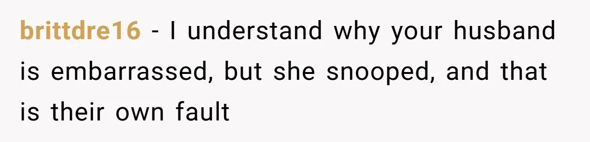 brittdre16 − I understand why your husband is embarrassed, but she snooped, and that is their own fault