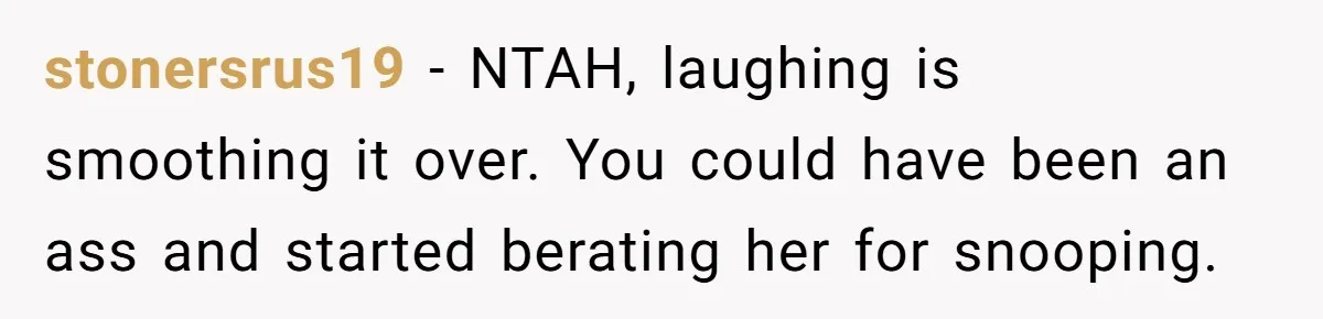 stonersrus19 − NTAH, laughing is smoothing it over. You could have been an ass and started berating her for snooping.