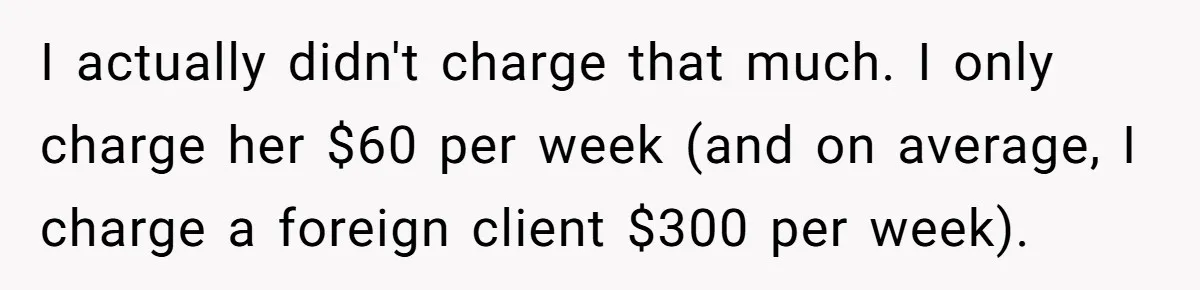 I actually didn't charge that much. I only charge her $60 per week (and on average, I charge a foreign client $300 per week).