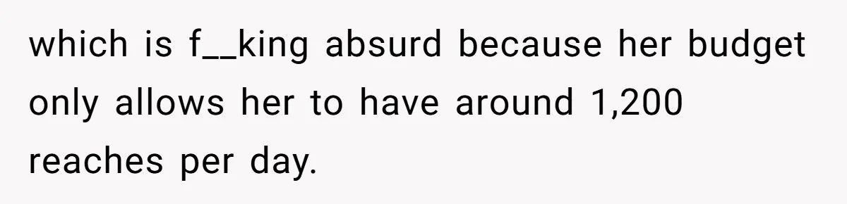 which is f__king absurd because her budget only allows her to have around 1,200 reaches per day.