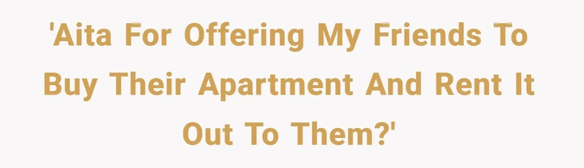 'AITA for offering my friends to buy their apartment and rent it out to them?'