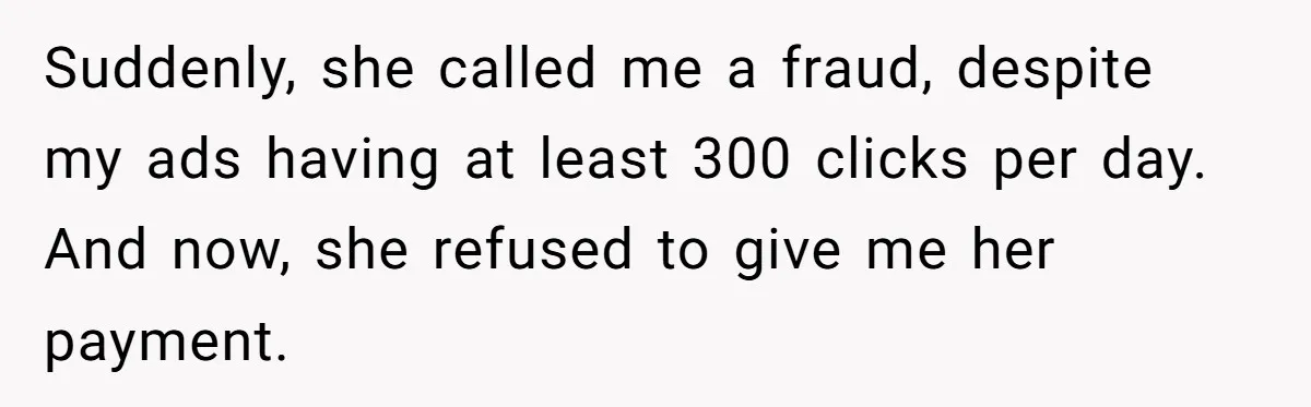 Suddenly, she called me a fraud, despite my ads having at least 300 clicks per day. And now, she refused to give me her payment.