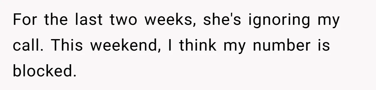 For the last two weeks, she's ignoring my call. This weekend, I think my number is blocked.