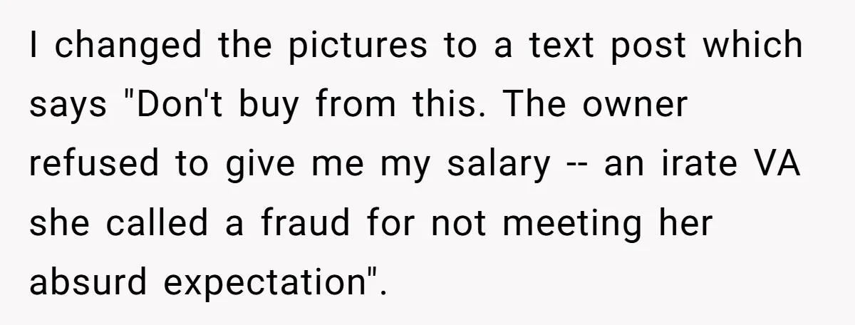 I changed the pictures to a text post which says "Don't buy from this. The owner refused to give me my salary -- an irate VA she called a fraud...