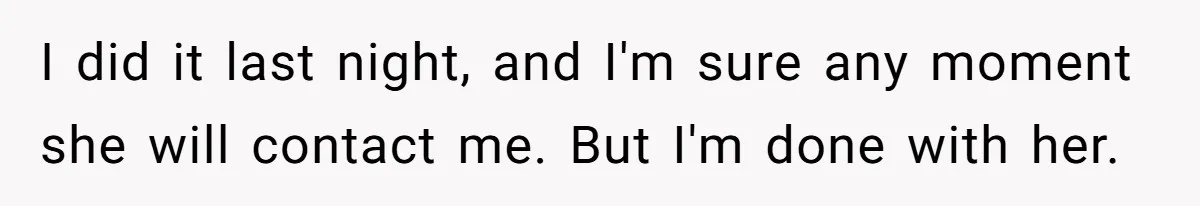 I did it last night, and I'm sure any moment she will contact me. But I'm done with her.