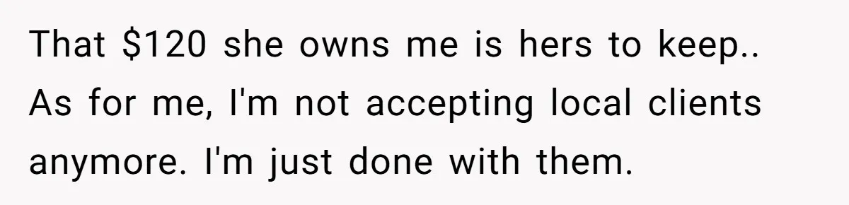 That $120 she owns me is hers to keep.. As for me, I'm not accepting local clients anymore. I'm just done with them.