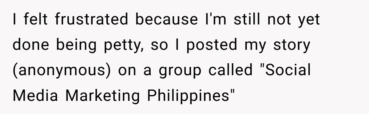 I felt frustrated because I'm still not yet done being petty, so I posted my story (anonymous) on a group called "Social Media Marketing Philippines"