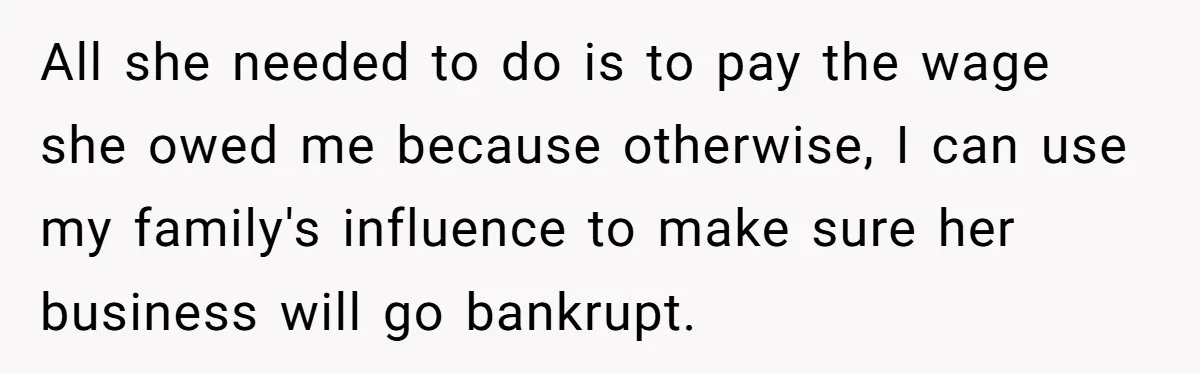 All she needed to do is to pay the wage she owed me because otherwise, I can use my family's influence to make sure her business will go bankrupt.