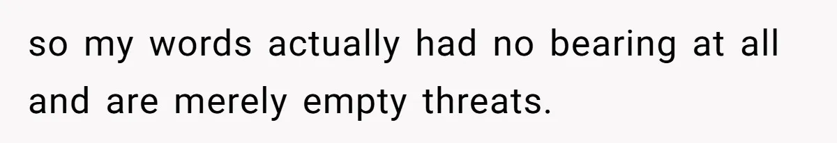 so my words actually had no bearing at all and are merely empty threats.