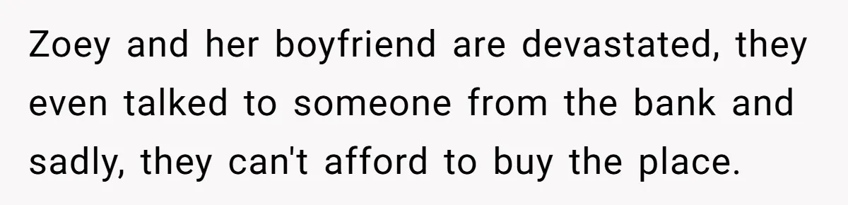 Zoey and her boyfriend are devastated, they even talked to someone from the bank and sadly, they can't afford to buy the place.