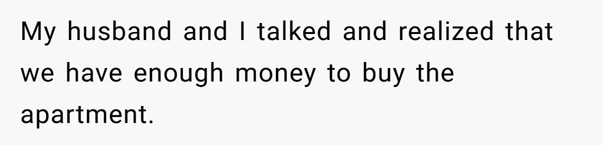My husband and I talked and realized that we have enough money to buy the apartment.