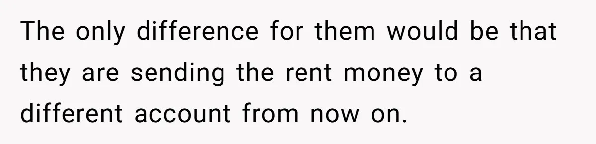 The only difference for them would be that they are sending the rent money to a different account from now on.