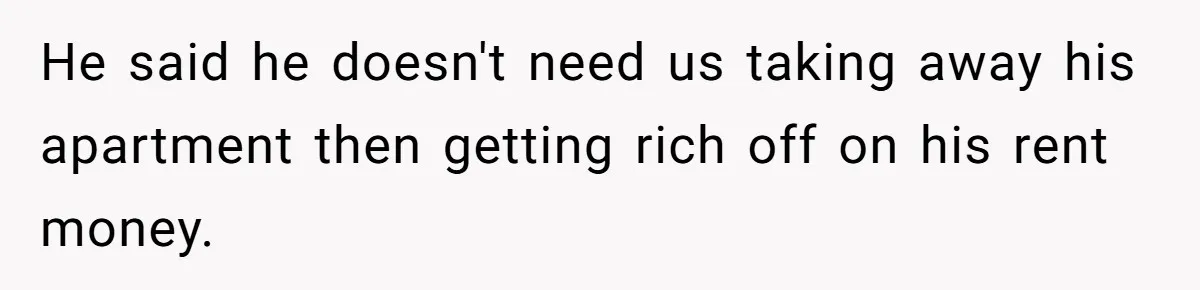 He said he doesn't need us taking away his apartment then getting rich off on his rent money.