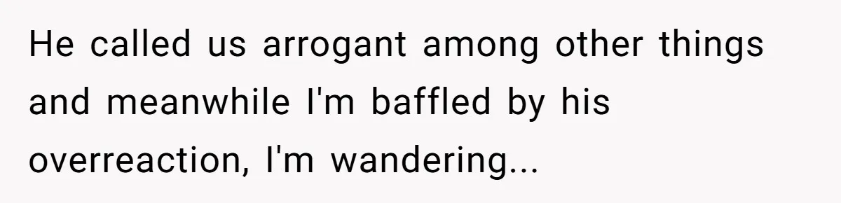He called us arrogant among other things and meanwhile I'm baffled by his overreaction, I'm wandering...